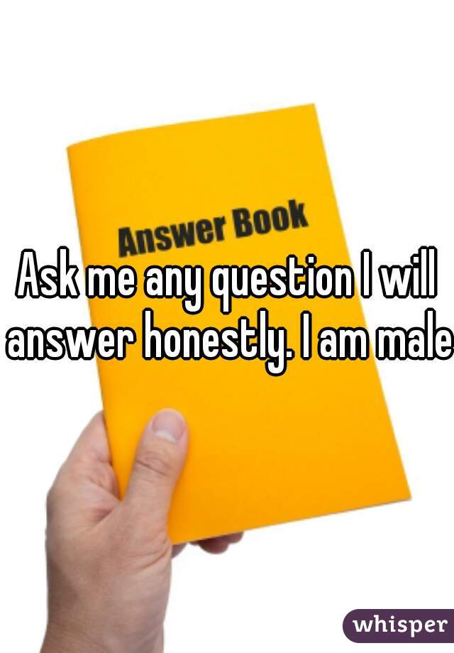 Ask me any question I will answer honestly. I am male.