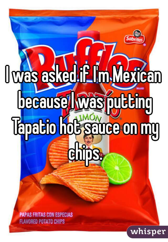 I was asked if I'm Mexican because I was putting Tapatio hot sauce on my chips.