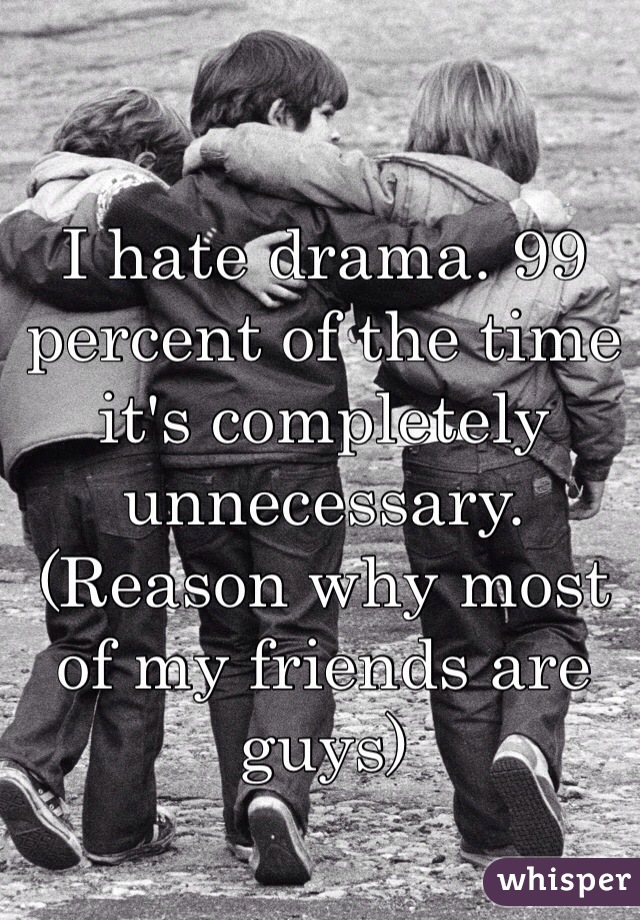 I hate drama. 99 percent of the time it's completely unnecessary. (Reason why most of my friends are guys)  