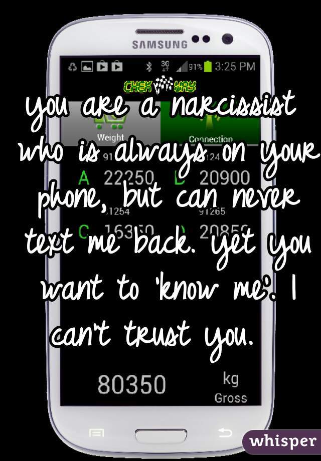 you are a narcissist who is always on your phone, but can never text me back. yet you want to 'know me'. I can't trust you.  