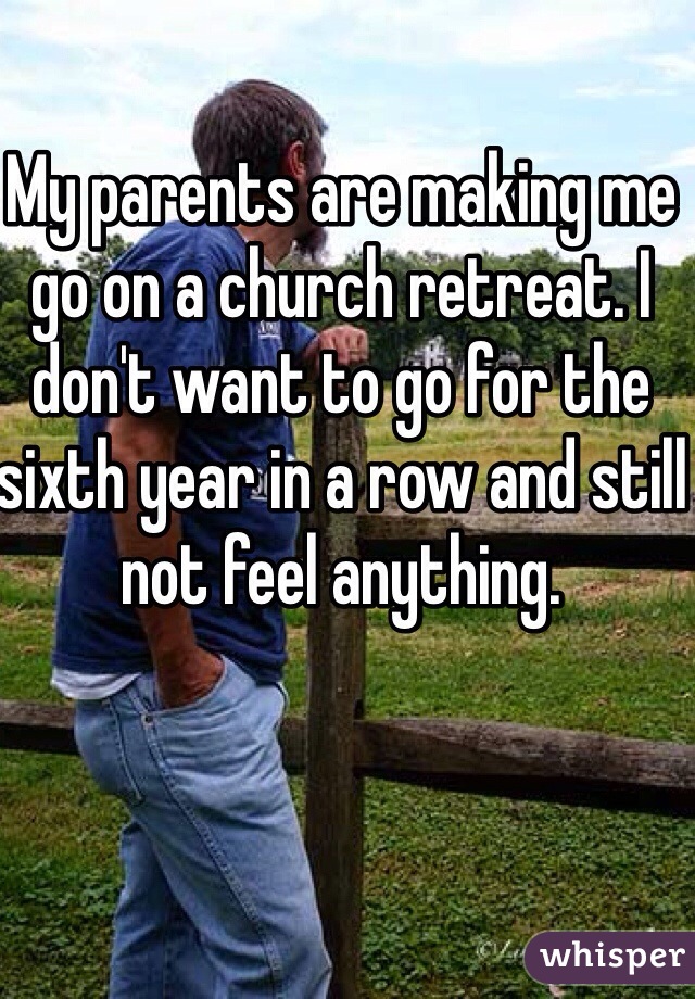 My parents are making me go on a church retreat. I don't want to go for the sixth year in a row and still not feel anything.