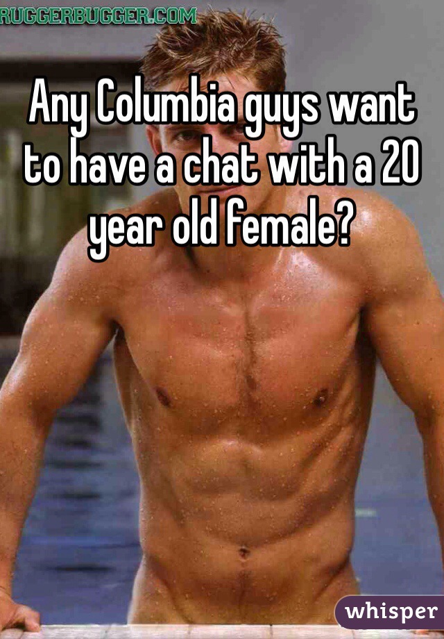 Any Columbia guys want to have a chat with a 20 year old female? 