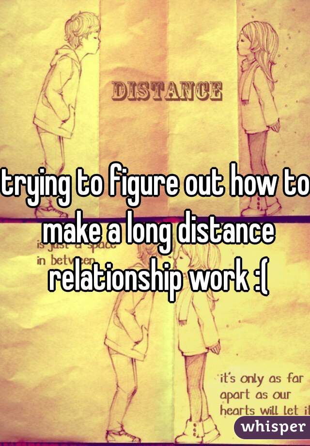 trying to figure out how to make a long distance relationship work :(