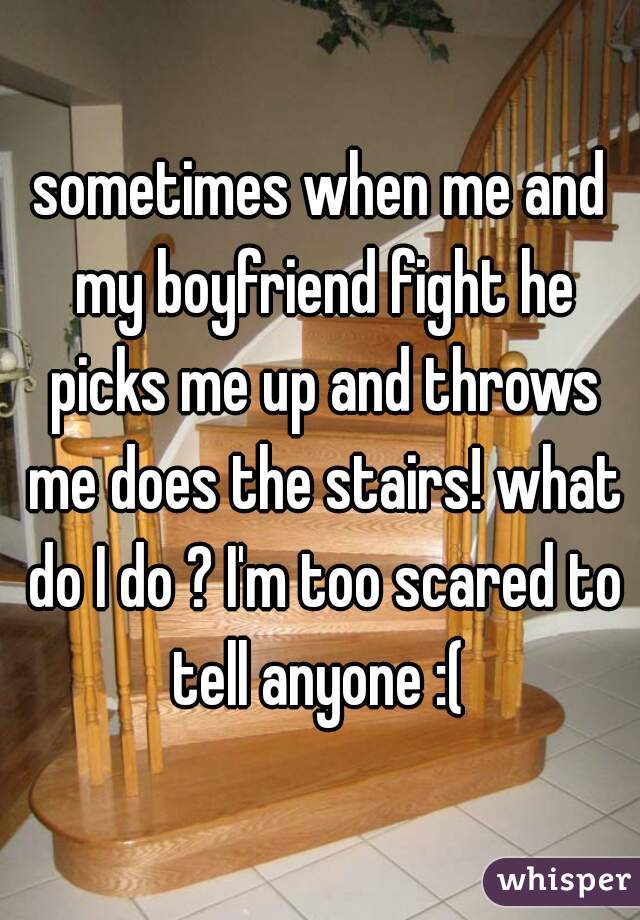 sometimes when me and my boyfriend fight he picks me up and throws me does the stairs! what do I do ? I'm too scared to tell anyone :( 