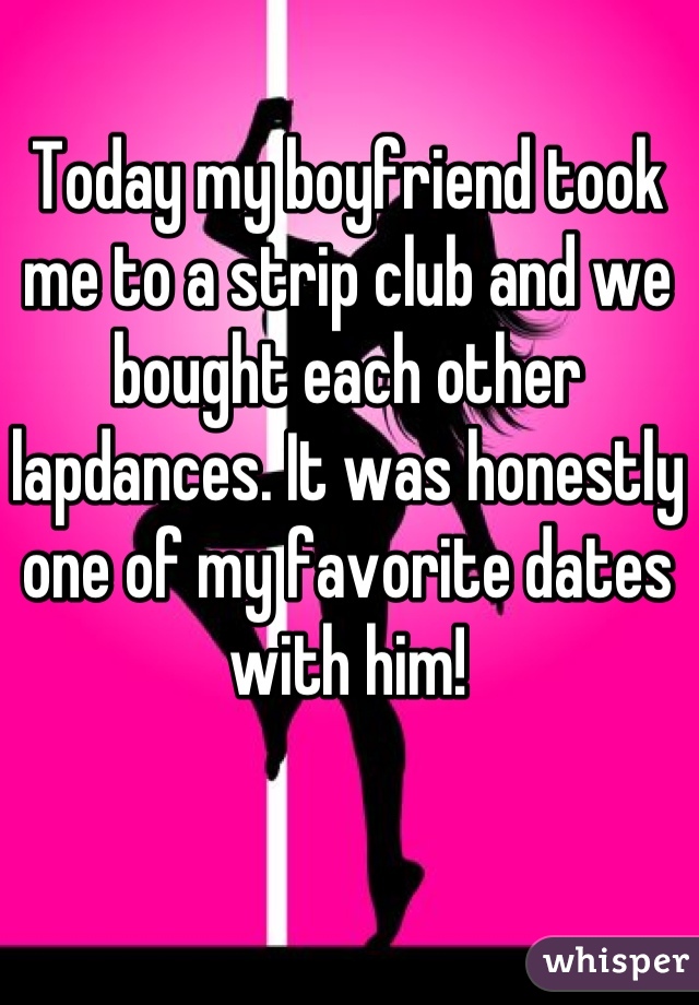 Today my boyfriend took me to a strip club and we bought each other lapdances. It was honestly one of my favorite dates with him!