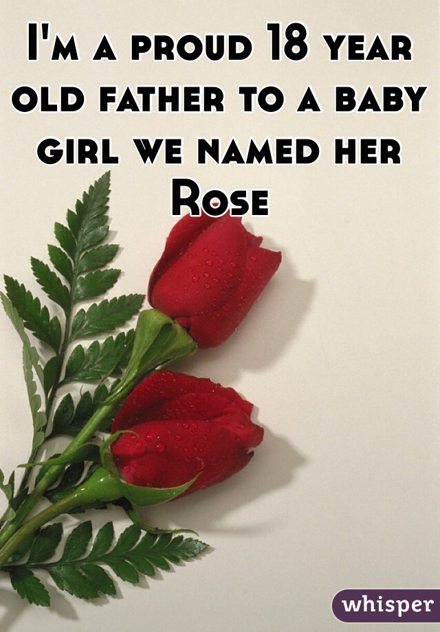 I'm a proud 18 year old father to a baby girl we named her Rose