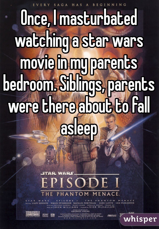 Once, I masturbated watching a star wars movie in my parents bedroom. Siblings, parents were there about to fall asleep
