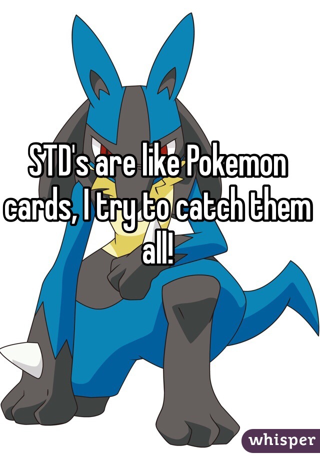 STD's are like Pokemon cards, I try to catch them all!