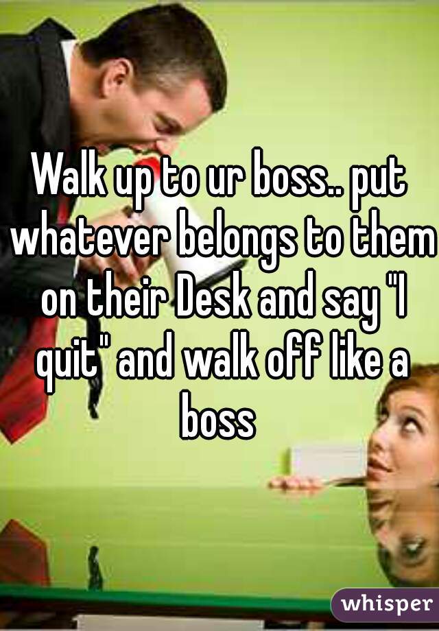 Walk up to ur boss.. put whatever belongs to them on their Desk and say "I quit" and walk off like a boss 