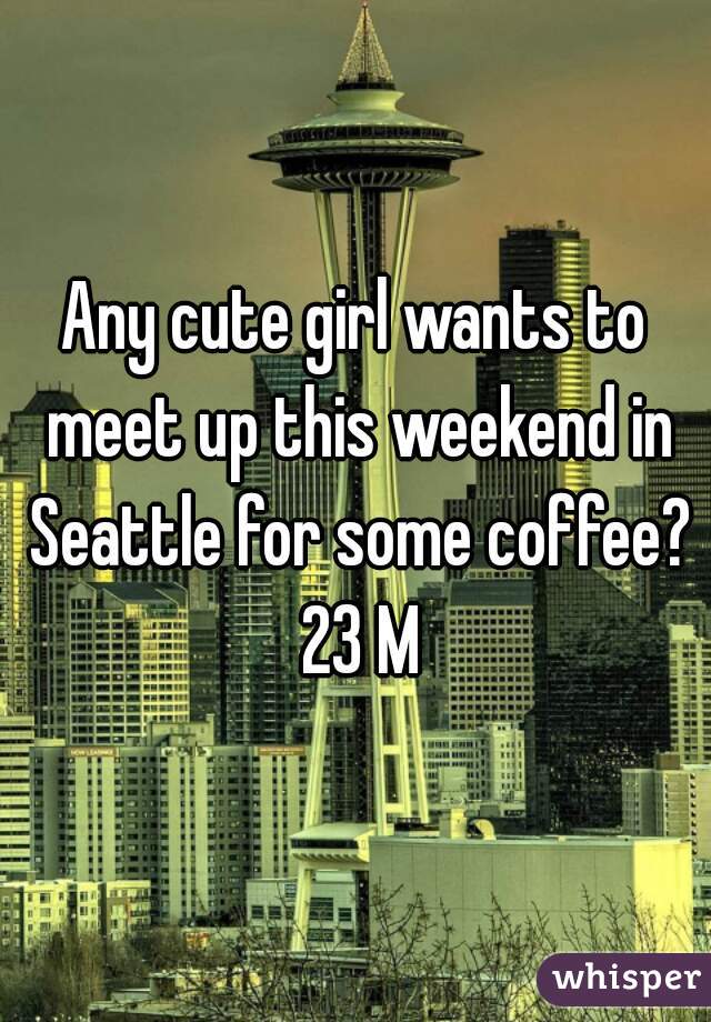 Any cute girl wants to meet up this weekend in Seattle for some coffee? 23 M