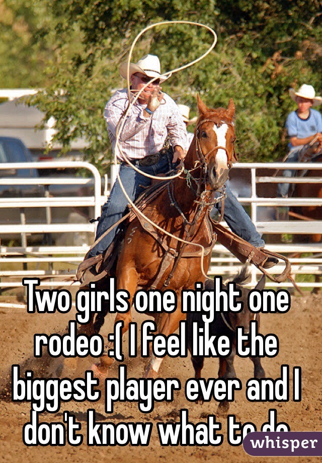 Two girls one night one rodeo :( I feel like the biggest player ever and I don't know what to do