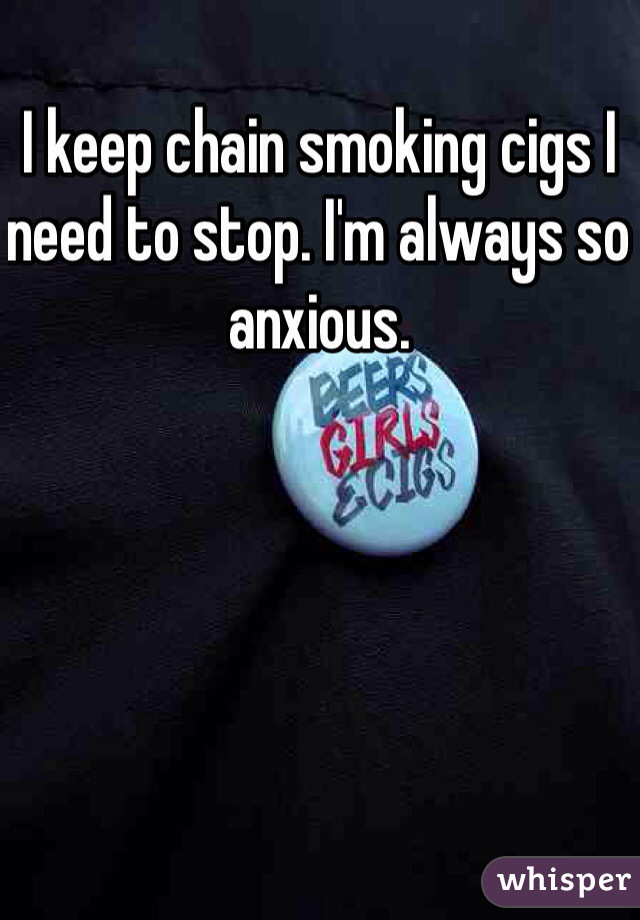 I keep chain smoking cigs I need to stop. I'm always so anxious.
