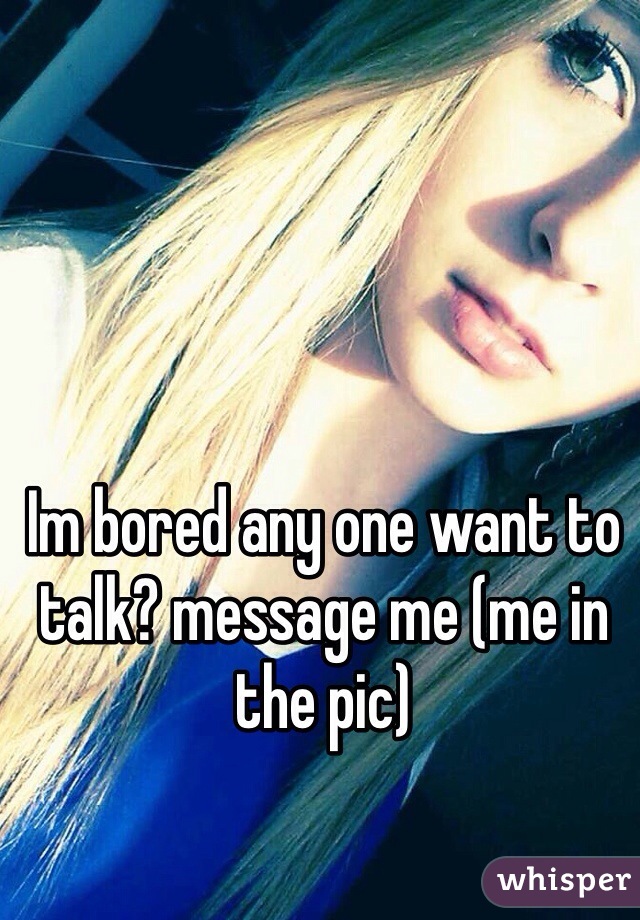 Im bored any one want to talk? message me (me in the pic)