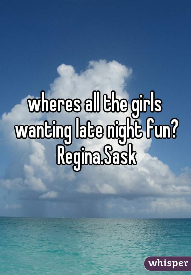 wheres all the girls wanting late night fun? Regina.Sask