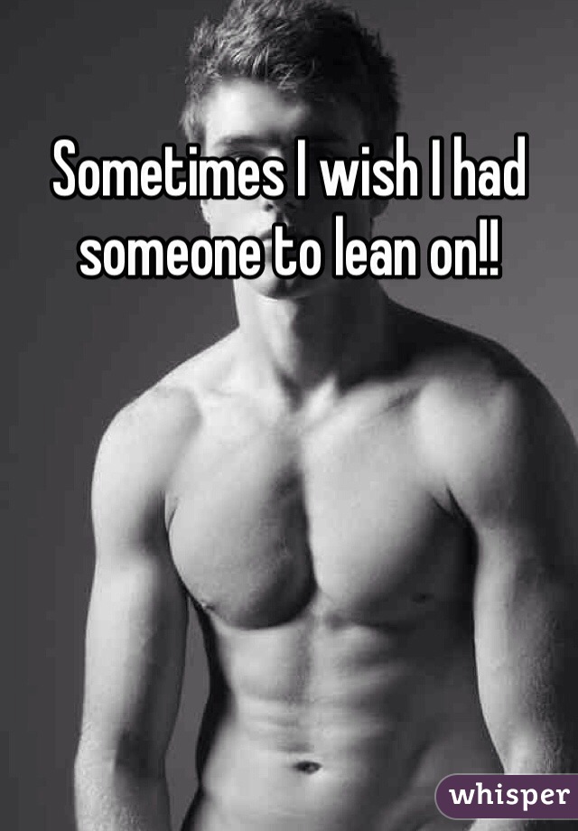 Sometimes I wish I had someone to lean on!!