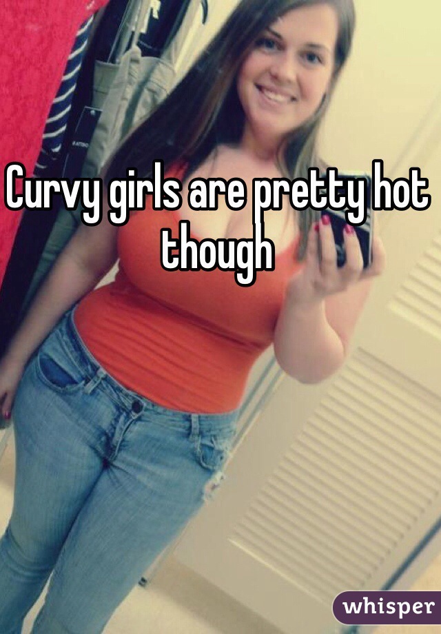 Curvy girls are pretty hot though 