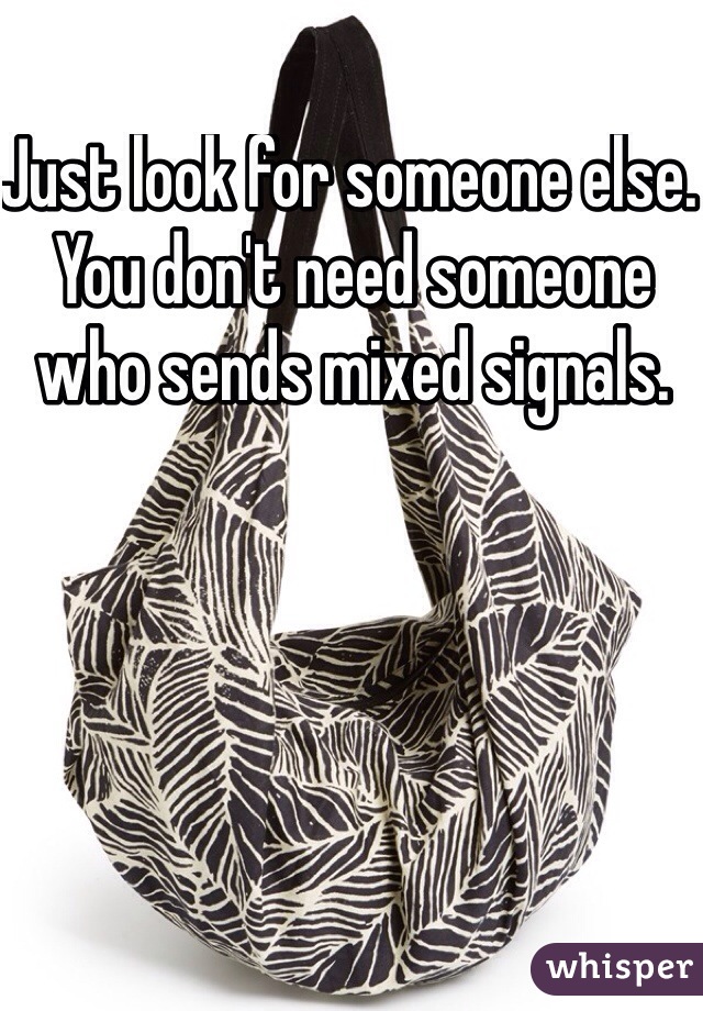 Just look for someone else. You don't need someone who sends mixed signals. 