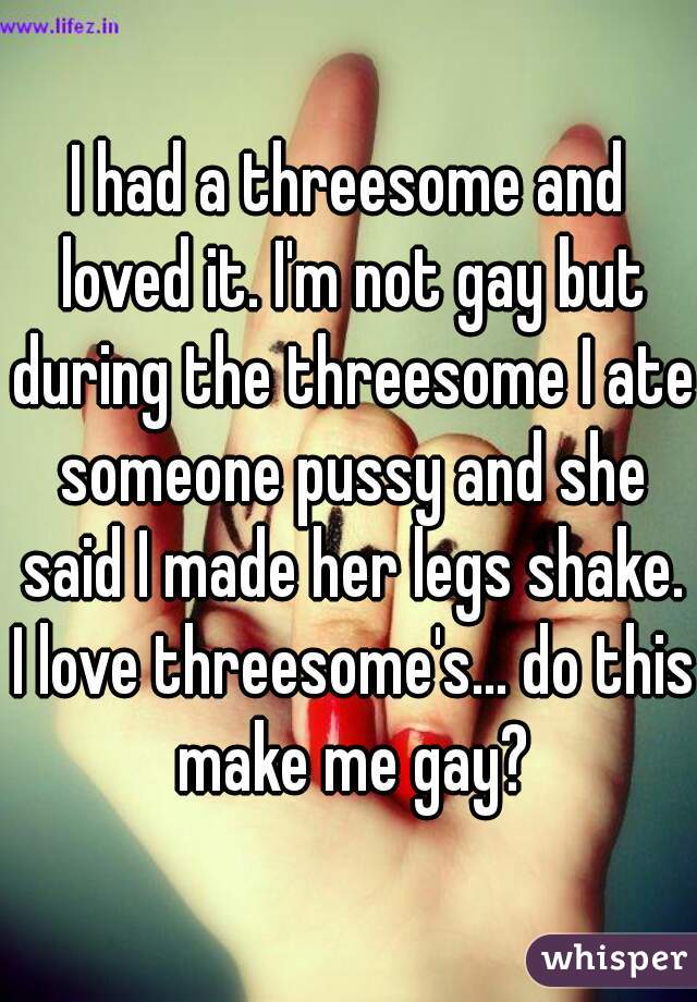 I had a threesome and loved it. I'm not gay but during the threesome I ate someone pussy and she said I made her legs shake. I love threesome's... do this make me gay?