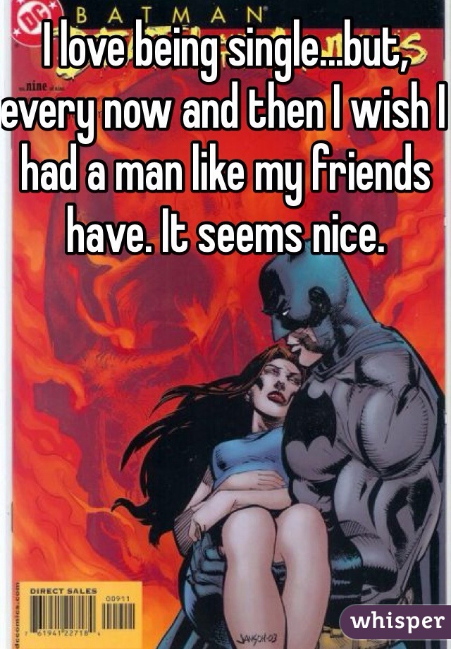 I love being single...but, every now and then I wish I had a man like my friends have. It seems nice.