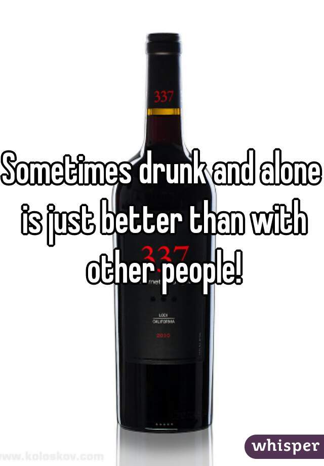 Sometimes drunk and alone is just better than with other people!