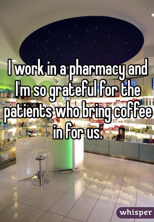 I work in a pharmacy and I'm so grateful for the patients who bring coffee in for us.  