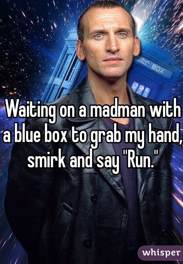 Waiting on a madman with a blue box to grab my hand, smirk and say "Run."