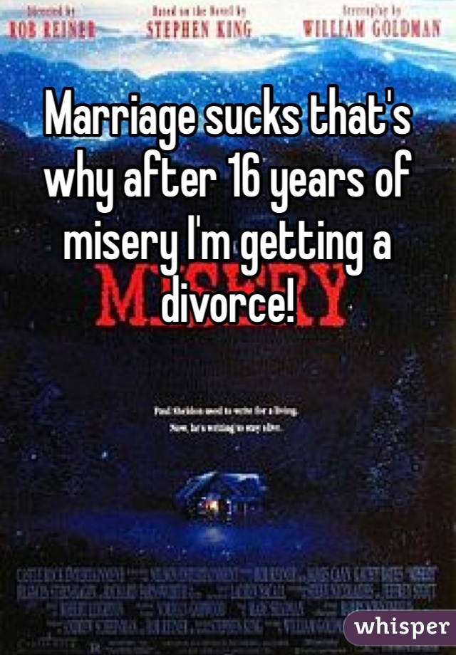 Marriage sucks that's why after 16 years of misery I'm getting a divorce!