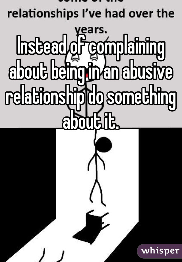 Instead of complaining about being in an abusive relationship do something about it. 