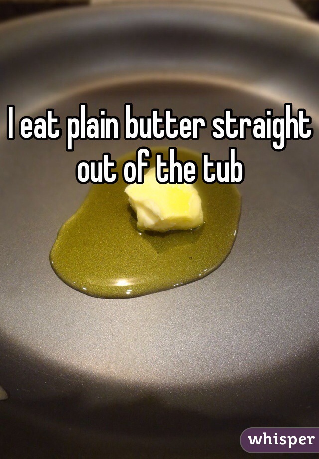 I eat plain butter straight out of the tub