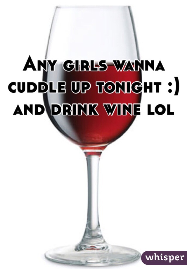 Any girls wanna cuddle up tonight :) and drink wine lol