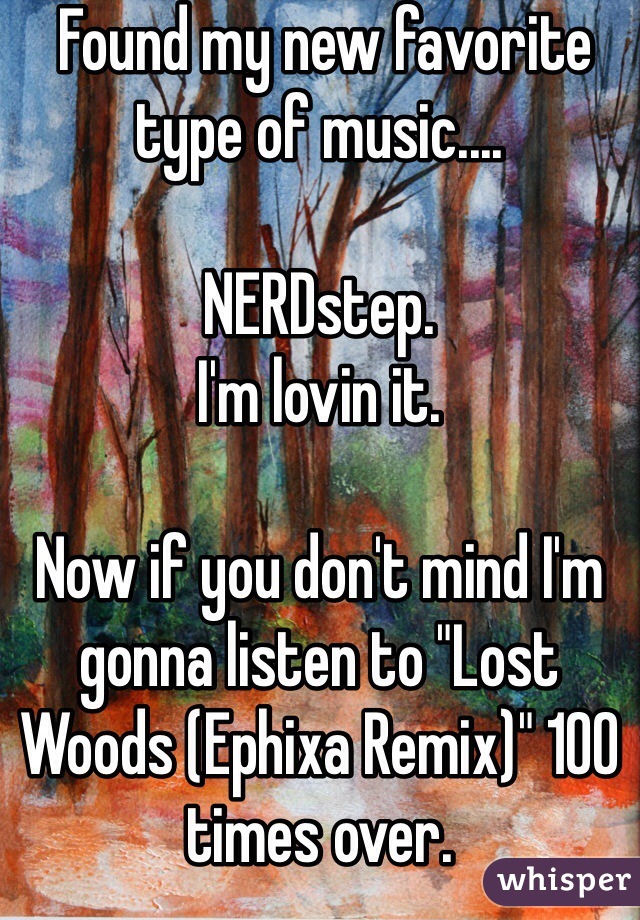  Found my new favorite type of music....

NERDstep.
I'm lovin it.

Now if you don't mind I'm gonna listen to "Lost Woods (Ephixa Remix)" 100 times over.