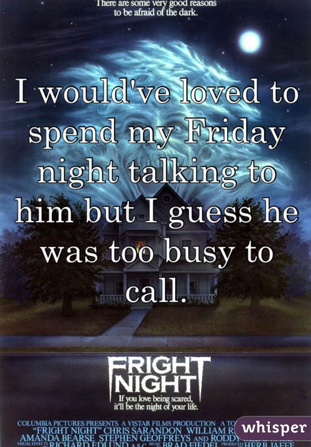 I would've loved to spend my Friday night talking to him but I guess he was too busy to call. 