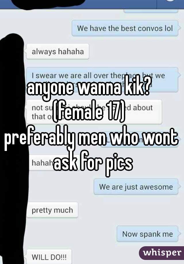 anyone wanna kik? 
(female 17) 
preferably men who wont ask for pics
