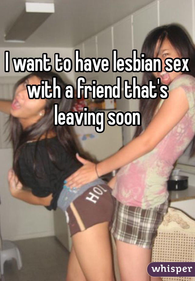 I want to have lesbian sex with a friend that's leaving soon 