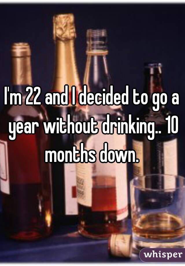 I'm 22 and I decided to go a year without drinking.. 10 months down. 