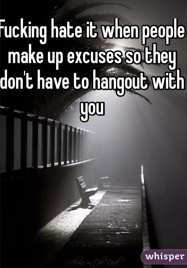 Fucking hate it when people make up excuses so they don't have to hangout with you 