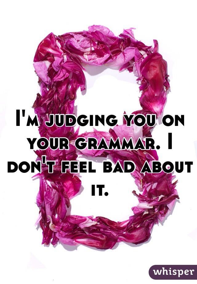 I'm judging you on your grammar. I don't feel bad about it. 