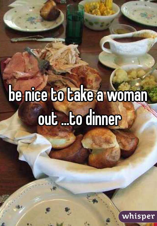 be nice to take a woman out ...to dinner