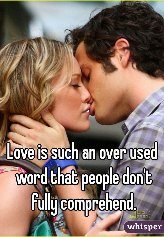 Love is such an over used word that people don't fully comprehend.