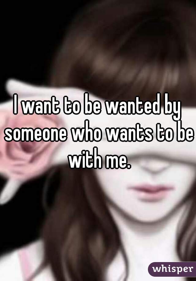 I want to be wanted by someone who wants to be with me.
