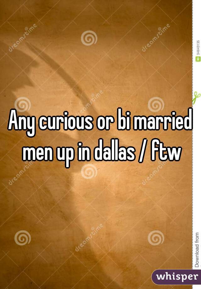 Any curious or bi married men up in dallas / ftw