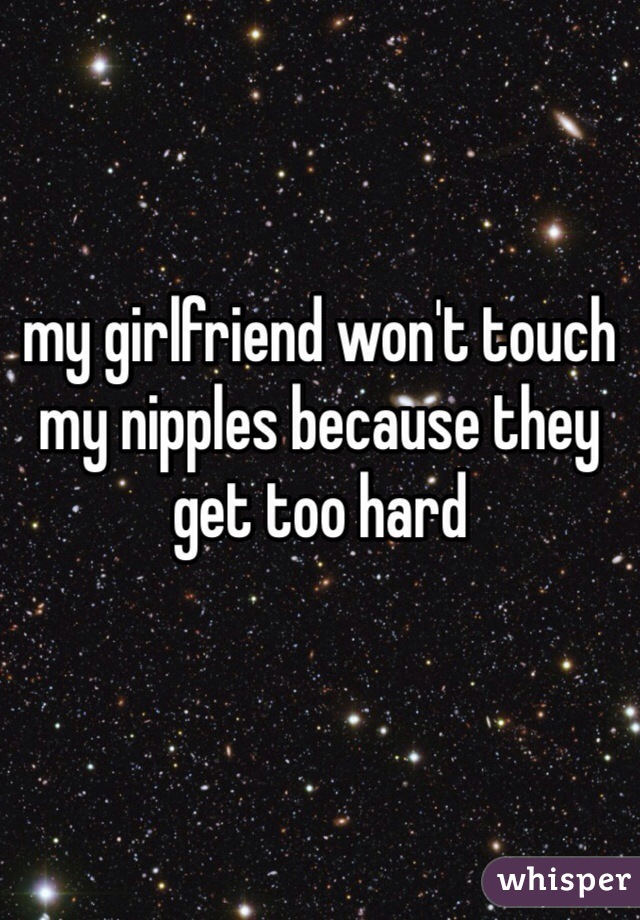 my girlfriend won't touch my nipples because they get too hard 