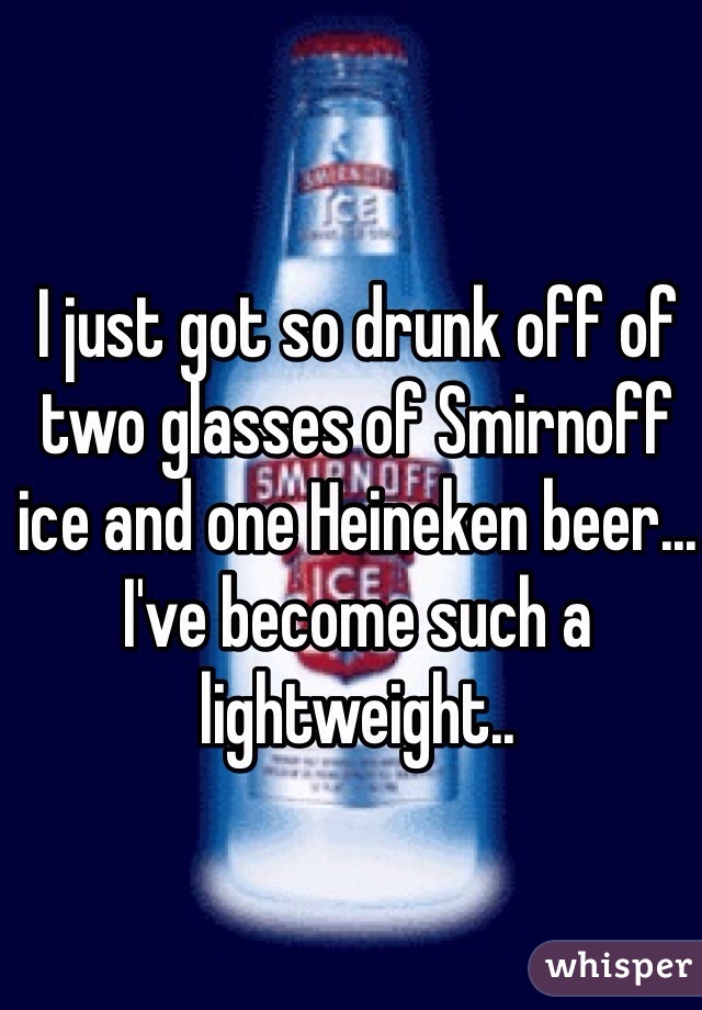 I just got so drunk off of two glasses of Smirnoff ice and one Heineken beer... I've become such a lightweight.. 
