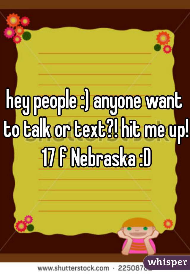 hey people :) anyone want to talk or text?! hit me up! 17 f Nebraska :D