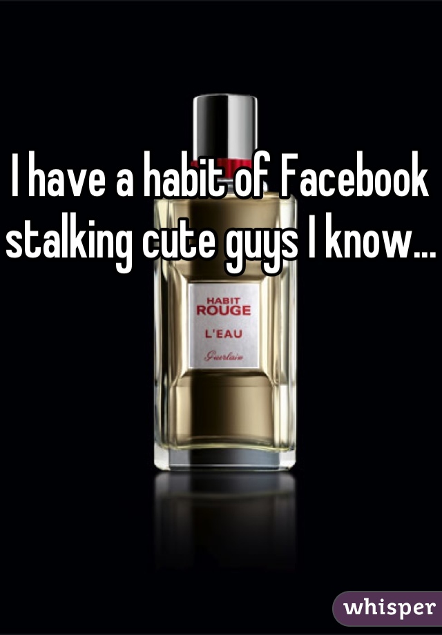I have a habit of Facebook stalking cute guys I know...