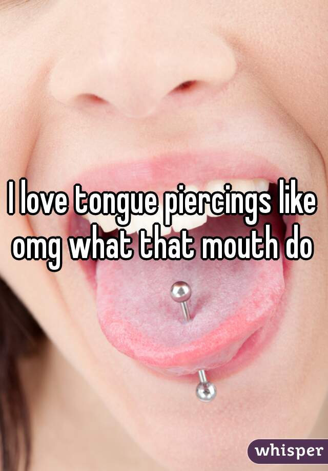 I love tongue piercings like omg what that mouth do 