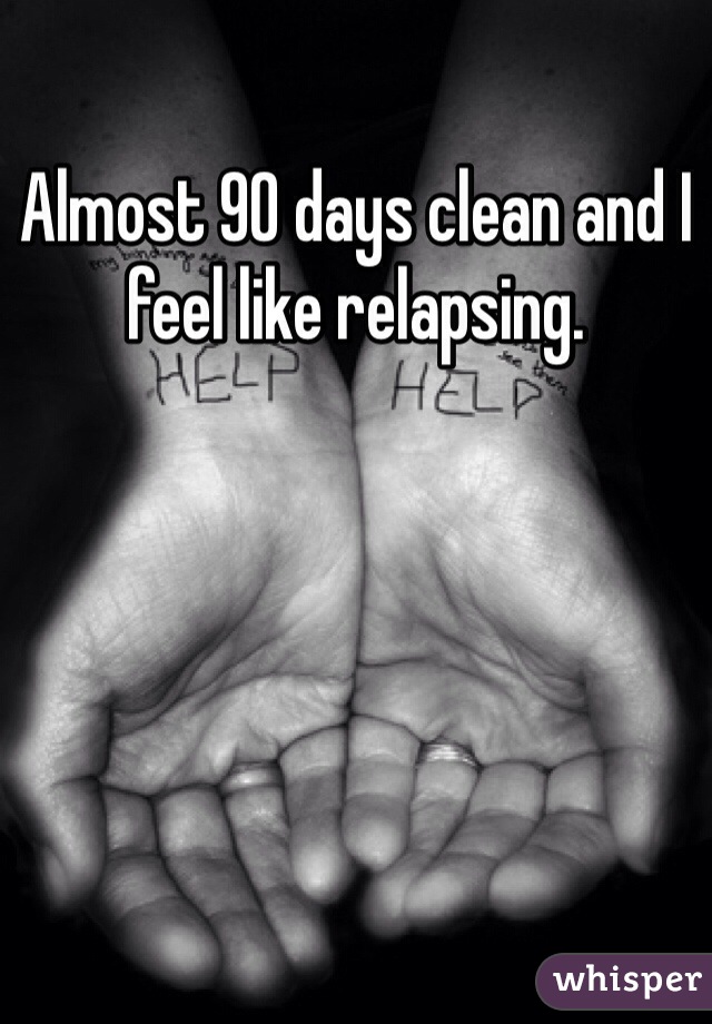 Almost 90 days clean and I feel like relapsing. 
