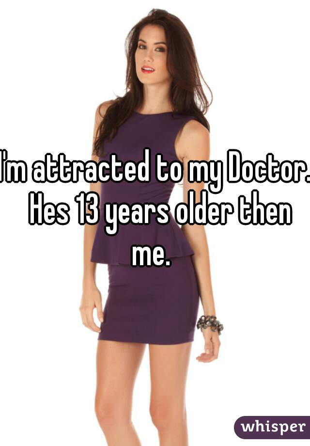 I'm attracted to my Doctor.  Hes 13 years older then me.  