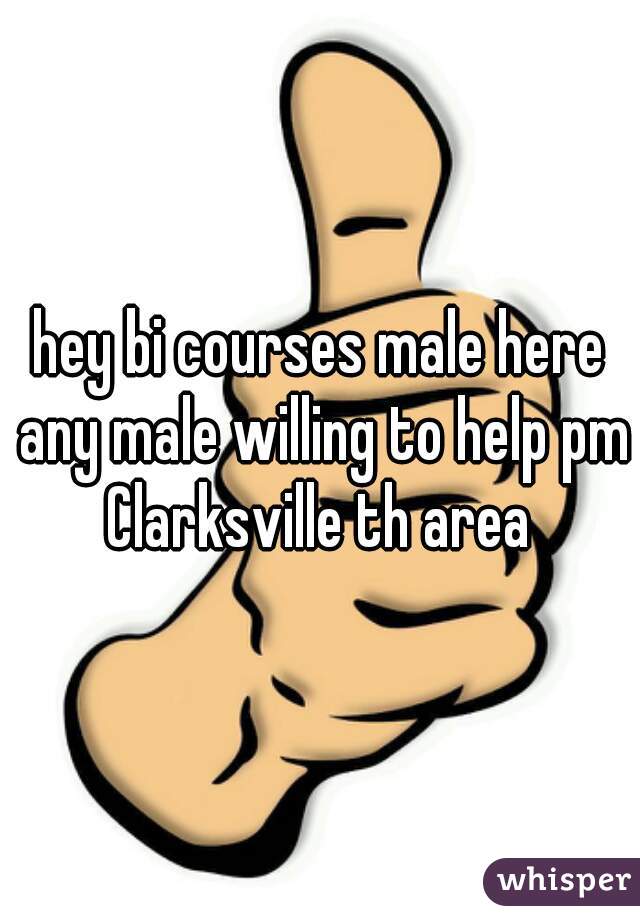hey bi courses male here any male willing to help pm Clarksville th area 