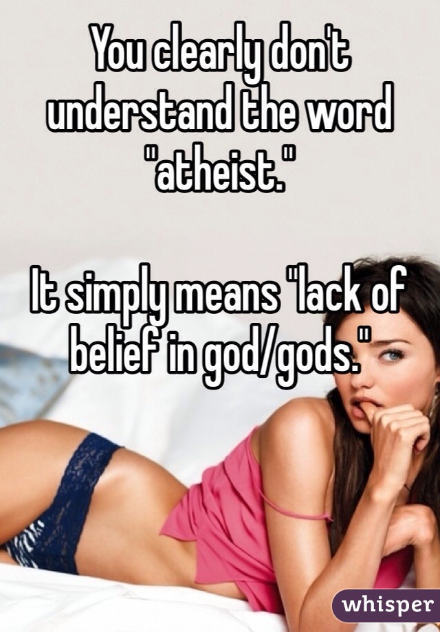You clearly don't understand the word "atheist."

It simply means "lack of belief in god/gods."